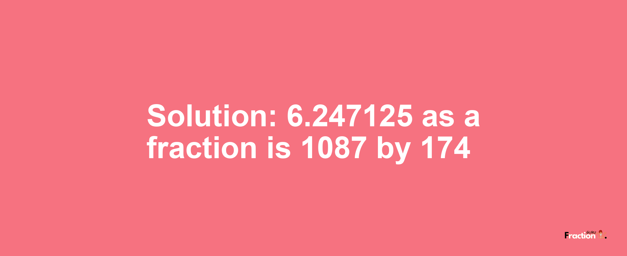 Solution:6.247125 as a fraction is 1087/174